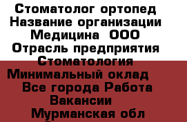 Стоматолог-ортопед › Название организации ­ Медицина, ООО › Отрасль предприятия ­ Стоматология › Минимальный оклад ­ 1 - Все города Работа » Вакансии   . Мурманская обл.,Оленегорск г.